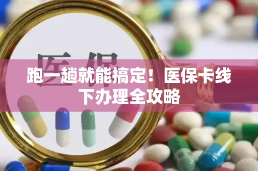 跑一趟就能搞定！医保卡线下办理全攻略